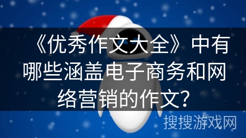 《优秀作文大全》中有哪些涵盖电子商务和网络营销的作文? 《优秀作文大全》中有哪些涵盖电子商务和网络营销的作文?