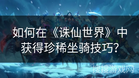 如何在《诛仙世界》中获得珍稀坐骑技巧?