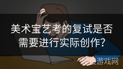 美术宝艺考的复试是否需要进行实际创作？