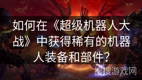如何在《超级机器人大战》中获得稀有的机器人装备和部件?