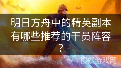 明日方舟中的精英副本有哪些推荐的干员阵容?