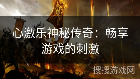 心激乐神秘传奇:畅享游戏的刺激 心激乐神秘传奇:畅享游戏的刺激