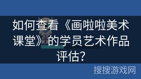 如何查看《画啦啦美术课堂》的学员艺术作品评估？