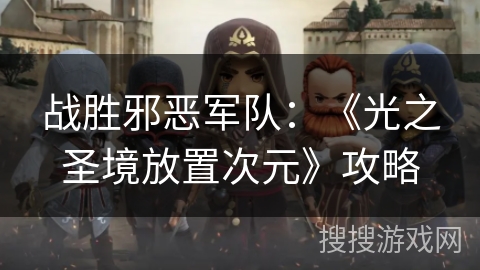 战胜邪恶军队:《光之圣境放置次元》攻略 战胜邪恶军队:《光之圣境放置次元》攻略