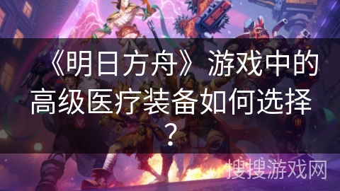 《明日方舟》游戏中的高级医疗装备如何选择？