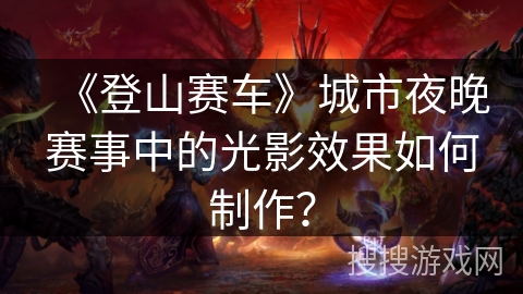 《登山赛车》城市夜晚赛事中的光影效果如何制作？