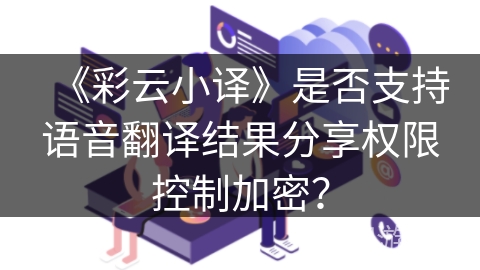 《彩云小译》是否支持语音翻译结果分享权限控制加密？