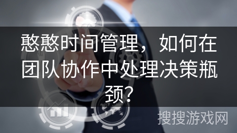 憨憨时间管理，如何在团队协作中处理决策瓶颈？