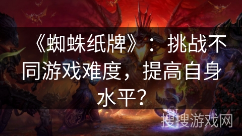 《蜘蛛纸牌》：挑战不同游戏难度，提高自身水平？