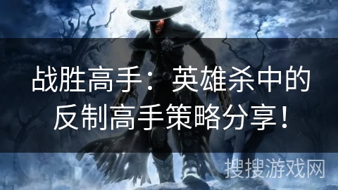 战胜高手：英雄杀中的反制高手策略分享！