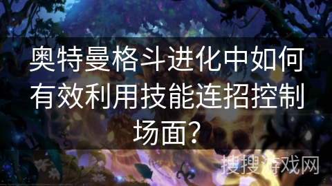 奥特曼格斗进化中如何有效利用技能连招控制场面？