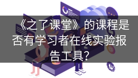 《之了课堂》的课程是否有学习者在线实验报告工具？