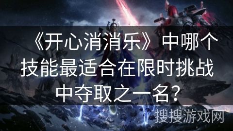 《开心消消乐》中哪个技能最适合在限时挑战中夺取之一名？