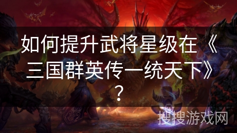 如何提升武将星级在《三国群英传一统天下》？