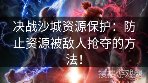 决战沙城资源保护:防止资源被敌人抢夺的方法! 决战沙城资源保护:防止资源被敌人抢夺的方法!