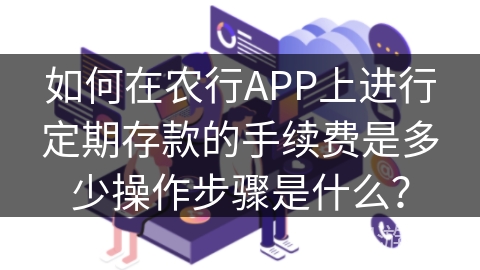 如何在农行APP上进行定期存款的手续费是多少操作步骤是什么? 如何在农行APP上进行定期存款的手续费是多少操作步骤是什么?