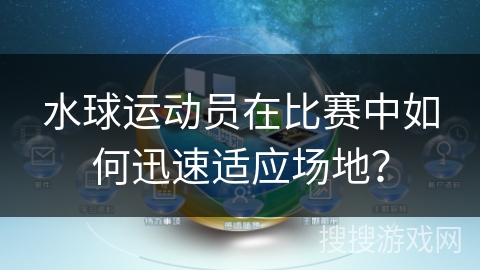 水球运动员在比赛中如何迅速适应场地？