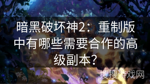 暗黑破坏神2：重制版中有哪些需要合作的高级副本？