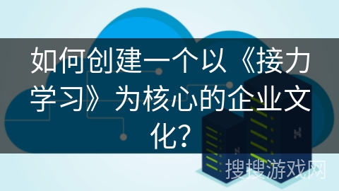 如何创建一个以《接力学习》为核心的企业文化？