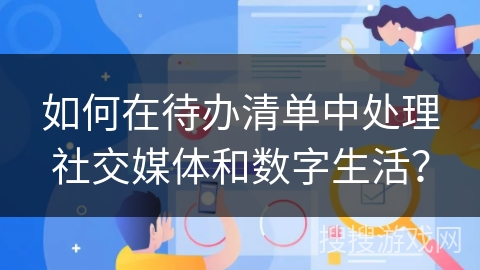 如何在待办清单中处理社交媒体和数字生活？