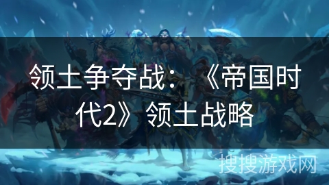 领土争夺战:《帝国时代2》领土战略 领土争夺战:《帝国时代2》领土战略