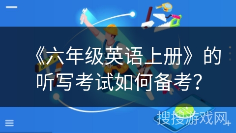 《六年级英语上册》的听写考试如何备考？