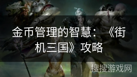 金币管理的智慧:《街机三国》攻略 金币管理的智慧:《街机三国》攻略