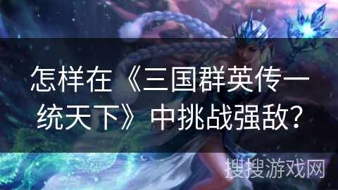 怎样在《三国群英传一统天下》中挑战强敌？