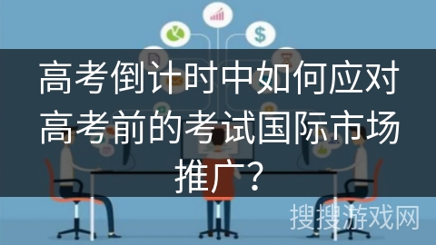 高考倒计时中如何应对高考前的考试国际市场推广？