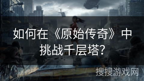 如何在《原始传奇》中挑战千层塔？