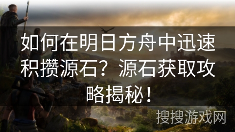 如何在明日方舟中迅速积攒源石?源石获取攻略揭秘! 如何在明日方舟中迅速积攒源石?源石获取攻略揭秘!
