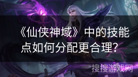 《仙侠神域》中的技能点如何分配更合理？