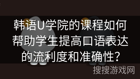 韩语U学院的课程如何帮助学生提高口语表达的流利度和准确性? 韩语U学院的课程如何帮助学生提高口语表达的流利度和准确性?