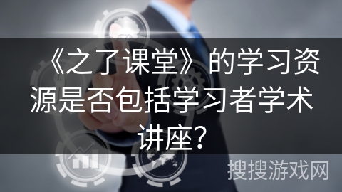 《之了课堂》的学习资源是否包括学习者学术讲座？