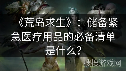 《荒岛求生》：储备紧急医疗用品的必备清单是什么？