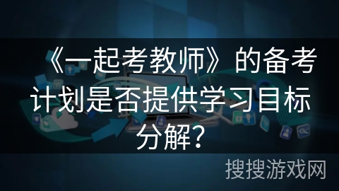 《一起考教师》的备考计划是否提供学习目标分解? 《一起考教师》的备考计划是否提供学习目标分解?