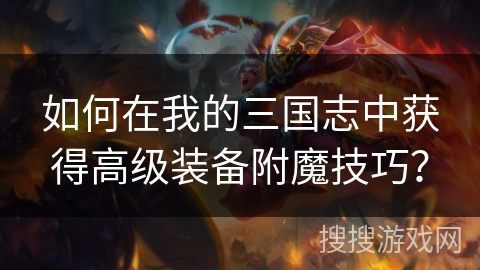 如何在我的三国志中获得高级装备附魔技巧？