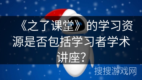 《之了课堂》的学习资源是否包括学习者学术讲座? 《之了课堂》的学习资源是否包括学习者学术讲座?