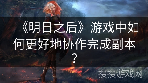 《明日之后》游戏中如何更好地协作完成副本？