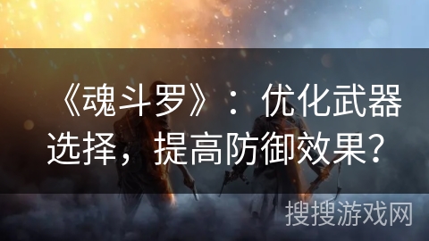 《魂斗罗》：优化武器选择，提高防御效果？