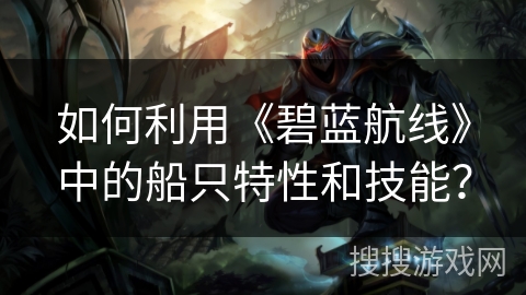 如何利用《碧蓝航线》中的船只特性和技能？
