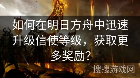 如何在明日方舟中迅速升级信使等级，获取更多奖励？