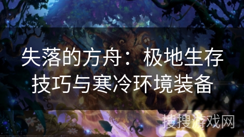 失落的方舟:极地生存技巧与寒冷环境装备 失落的方舟:极地生存技巧与寒冷环境装备