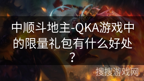 中顺斗地主-QKA游戏中的限量礼包有什么好处？