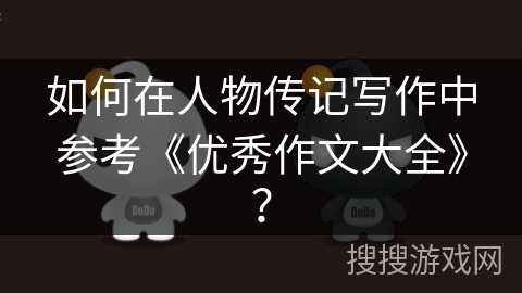 如何在人物传记写作中参考《优秀作文大全》? 如何在人物传记写作中参考《优秀作文大全》?