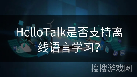 HelloTalk是否支持离线语言学习? HelloTalk是否支持离线语言学习?