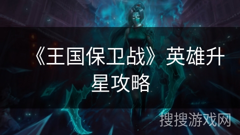 《王国保卫战》英雄升星攻略 《王国保卫战》英雄升星攻略