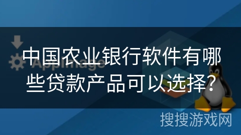 中国农业银行软件有哪些贷款产品可以选择? 中国农业银行软件有哪些贷款产品可以选择?