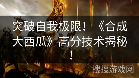 突破自我极限!《合成大西瓜》高分技术揭秘! 突破自我极限!《合成大西瓜》高分技术揭秘!