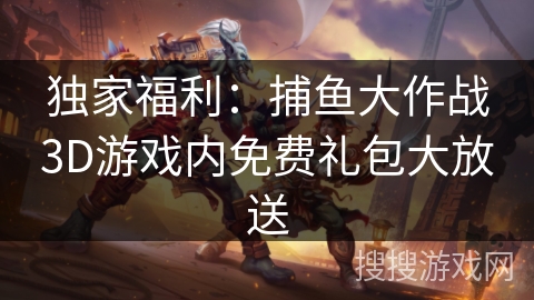 独家福利:捕鱼大作战3D游戏内免费礼包大放送 独家福利:捕鱼大作战3D游戏内免费礼包大放送